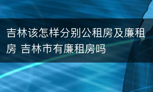 吉林该怎样分别公租房及廉租房 吉林市有廉租房吗