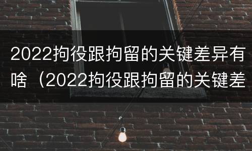 2022拘役跟拘留的关键差异有啥（2022拘役跟拘留的关键差异有啥不同）