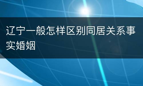 辽宁一般怎样区别同居关系事实婚姻