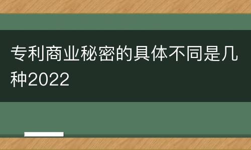 专利商业秘密的具体不同是几种2022