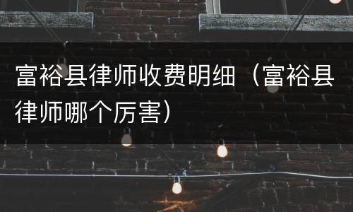 富裕县律师收费明细（富裕县律师哪个厉害）