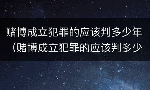 赌博成立犯罪的应该判多少年（赌博成立犯罪的应该判多少年呢）
