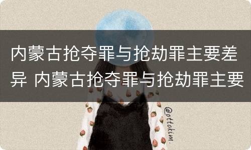 内蒙古抢夺罪与抢劫罪主要差异 内蒙古抢夺罪与抢劫罪主要差异是什么