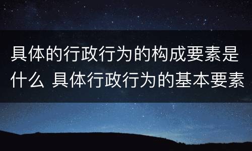 具体的行政行为的构成要素是什么 具体行政行为的基本要素