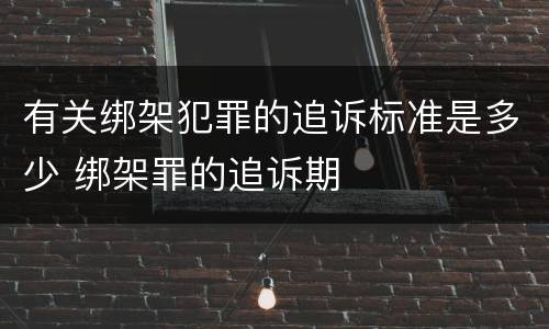 有关绑架犯罪的追诉标准是多少 绑架罪的追诉期