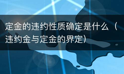 定金的违约性质确定是什么（违约金与定金的界定）