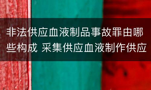 非法供应血液制品事故罪由哪些构成 采集供应血液制作供应血液制品事故罪