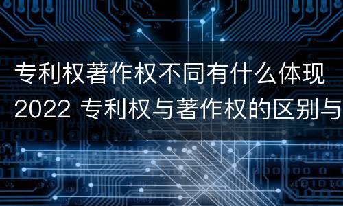 专利权著作权不同有什么体现2022 专利权与著作权的区别与联系