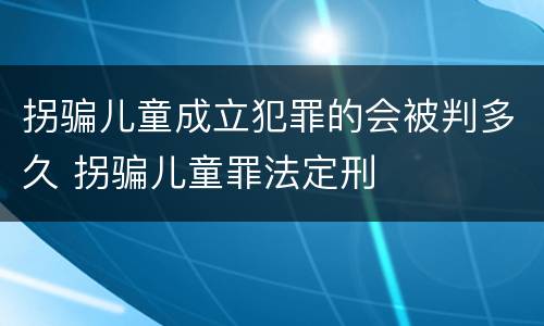 拐骗儿童成立犯罪的会被判多久 拐骗儿童罪法定刑