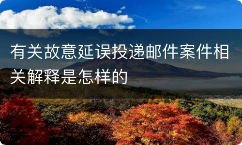 有关故意延误投递邮件案件相关解释是怎样的