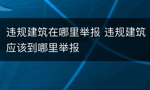 违规建筑在哪里举报 违规建筑应该到哪里举报