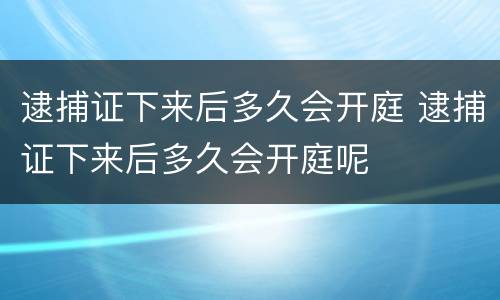 逮捕证下来后多久会开庭 逮捕证下来后多久会开庭呢