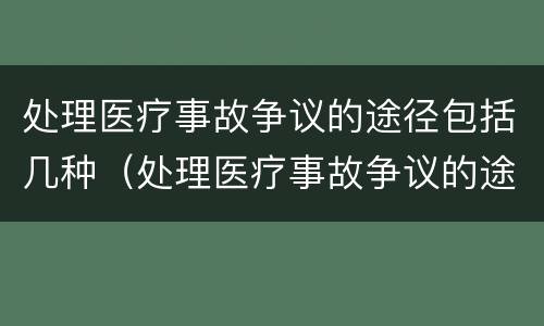 处理医疗事故争议的途径包括几种（处理医疗事故争议的途径包括几种方法）