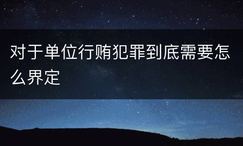 对于单位行贿犯罪到底需要怎么界定