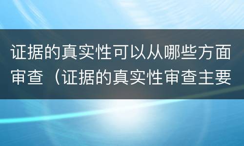 证据的真实性可以从哪些方面审查（证据的真实性审查主要包括哪些内容）