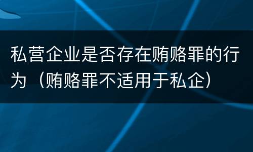 私营企业是否存在贿赂罪的行为（贿赂罪不适用于私企）