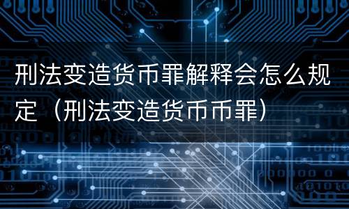 刑法变造货币罪解释会怎么规定（刑法变造货币币罪）