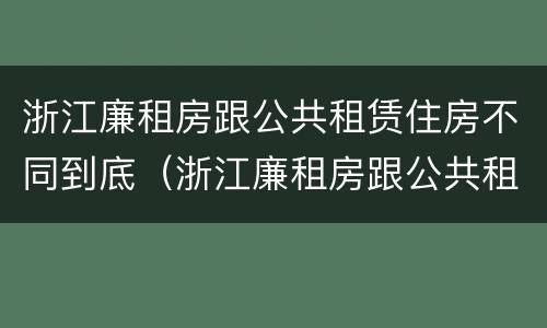 浙江廉租房跟公共租赁住房不同到底（浙江廉租房跟公共租赁住房不同到底怎么办）