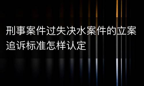 刑事案件过失决水案件的立案追诉标准怎样认定