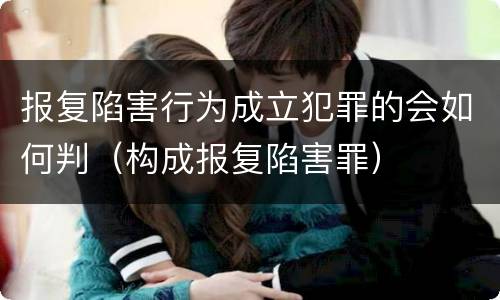 报复陷害行为成立犯罪的会如何判（构成报复陷害罪）