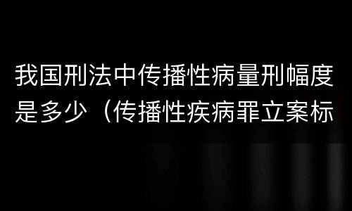 我国刑法中传播性病量刑幅度是多少（传播性疾病罪立案标准）