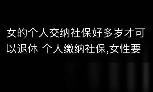 女的个人交纳社保好多岁才可以退休 个人缴纳社保,女性要几岁可以退休