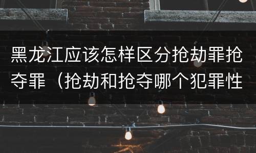 黑龙江应该怎样区分抢劫罪抢夺罪（抢劫和抢夺哪个犯罪性质严重）