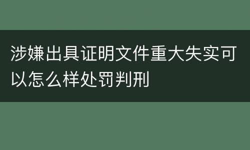 涉嫌出具证明文件重大失实可以怎么样处罚判刑