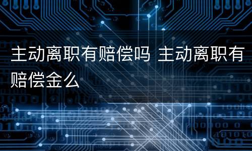 主动离职有赔偿吗 主动离职有赔偿金么