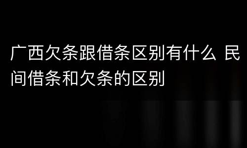 广西欠条跟借条区别有什么 民间借条和欠条的区别