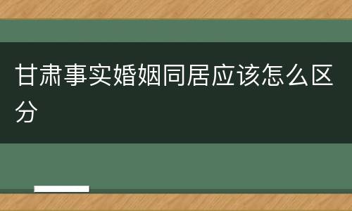 甘肃事实婚姻同居应该怎么区分