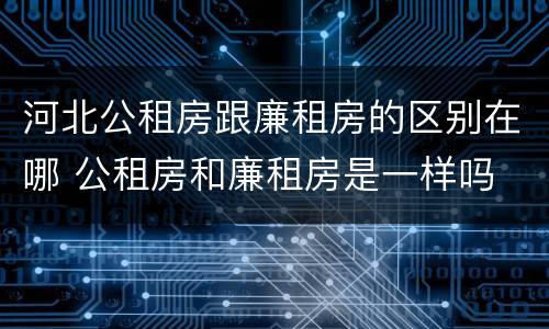 河北公租房跟廉租房的区别在哪 公租房和廉租房是一样吗