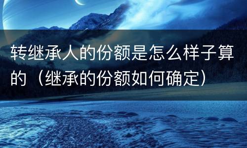 转继承人的份额是怎么样子算的（继承的份额如何确定）