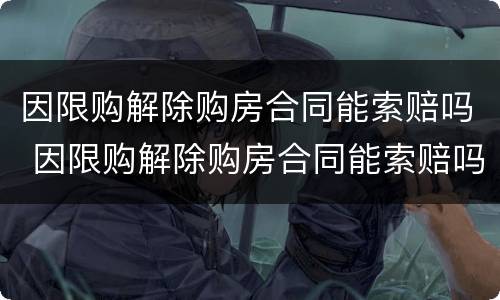 因限购解除购房合同能索赔吗 因限购解除购房合同能索赔吗