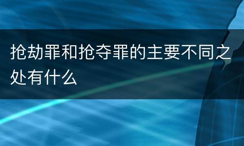抢劫罪和抢夺罪的主要不同之处有什么