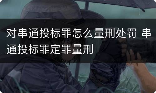 对串通投标罪怎么量刑处罚 串通投标罪定罪量刑