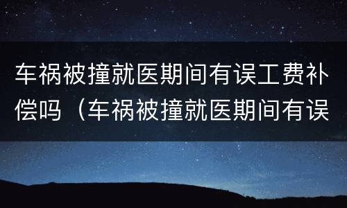 车祸被撞就医期间有误工费补偿吗（车祸被撞就医期间有误工费补偿吗）