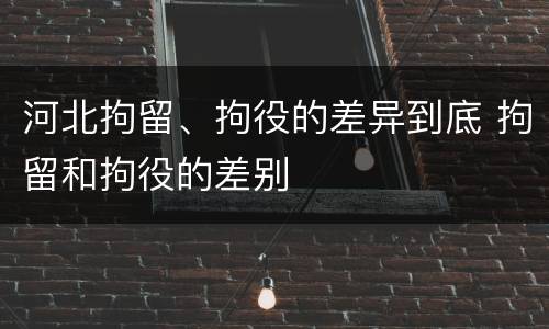 河北拘留、拘役的差异到底 拘留和拘役的差别
