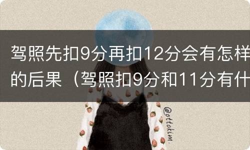 驾照先扣9分再扣12分会有怎样的后果（驾照扣9分和11分有什么影响）