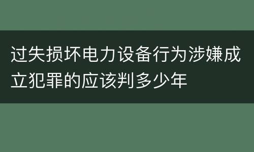 过失损坏电力设备行为涉嫌成立犯罪的应该判多少年