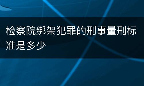检察院绑架犯罪的刑事量刑标准是多少
