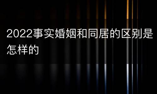 2022事实婚姻和同居的区别是怎样的