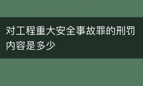 对工程重大安全事故罪的刑罚内容是多少