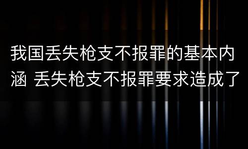 我国丢失枪支不报罪的基本内涵 丢失枪支不报罪要求造成了严重后果的才构成犯罪
