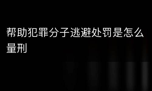 帮助犯罪分子逃避处罚是怎么量刑