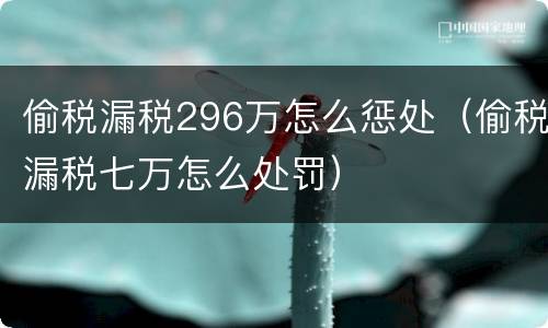 偷税漏税296万怎么惩处（偷税漏税七万怎么处罚）