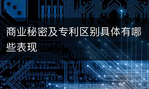 商业秘密及专利区别具体有哪些表现