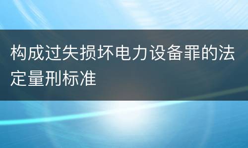 构成过失损坏电力设备罪的法定量刑标准
