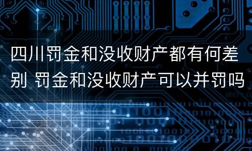 四川罚金和没收财产都有何差别 罚金和没收财产可以并罚吗