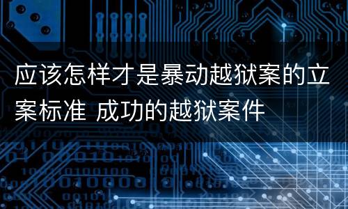 应该怎样才是暴动越狱案的立案标准 成功的越狱案件